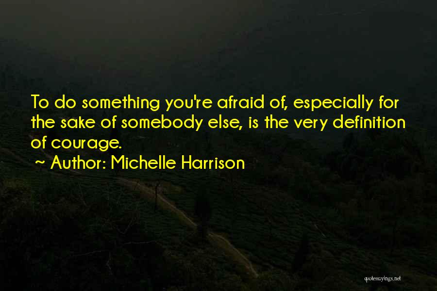 Michelle Harrison Quotes: To Do Something You're Afraid Of, Especially For The Sake Of Somebody Else, Is The Very Definition Of Courage.