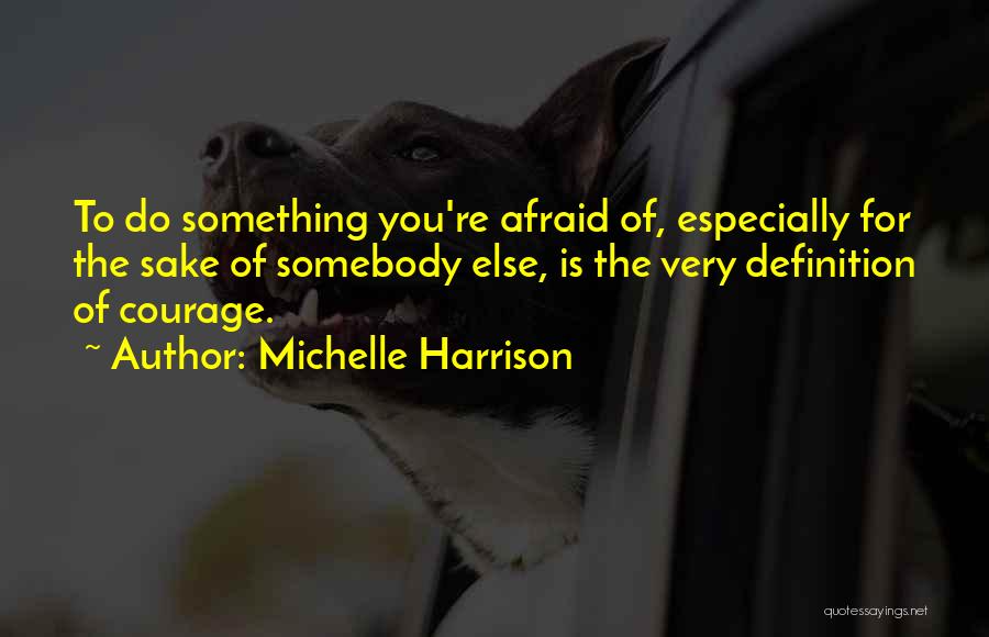 Michelle Harrison Quotes: To Do Something You're Afraid Of, Especially For The Sake Of Somebody Else, Is The Very Definition Of Courage.