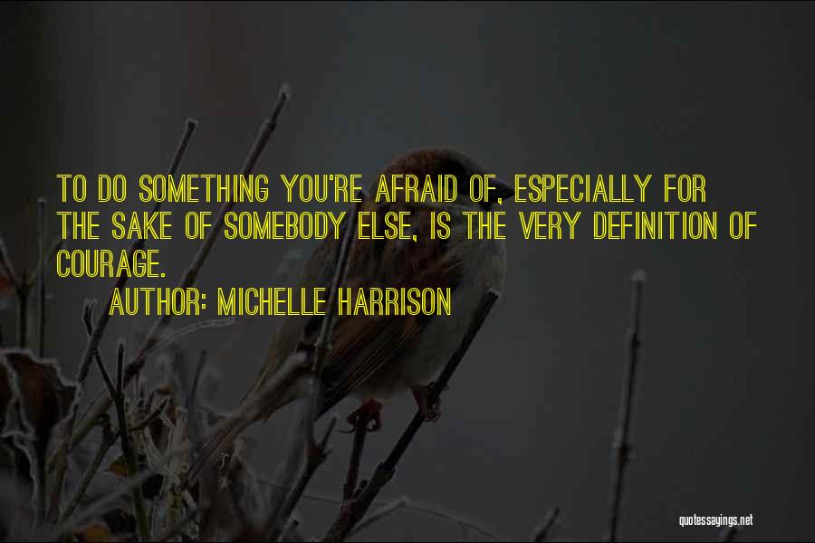 Michelle Harrison Quotes: To Do Something You're Afraid Of, Especially For The Sake Of Somebody Else, Is The Very Definition Of Courage.