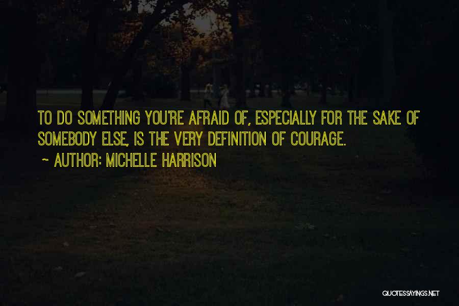 Michelle Harrison Quotes: To Do Something You're Afraid Of, Especially For The Sake Of Somebody Else, Is The Very Definition Of Courage.