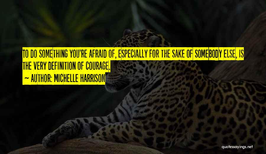 Michelle Harrison Quotes: To Do Something You're Afraid Of, Especially For The Sake Of Somebody Else, Is The Very Definition Of Courage.