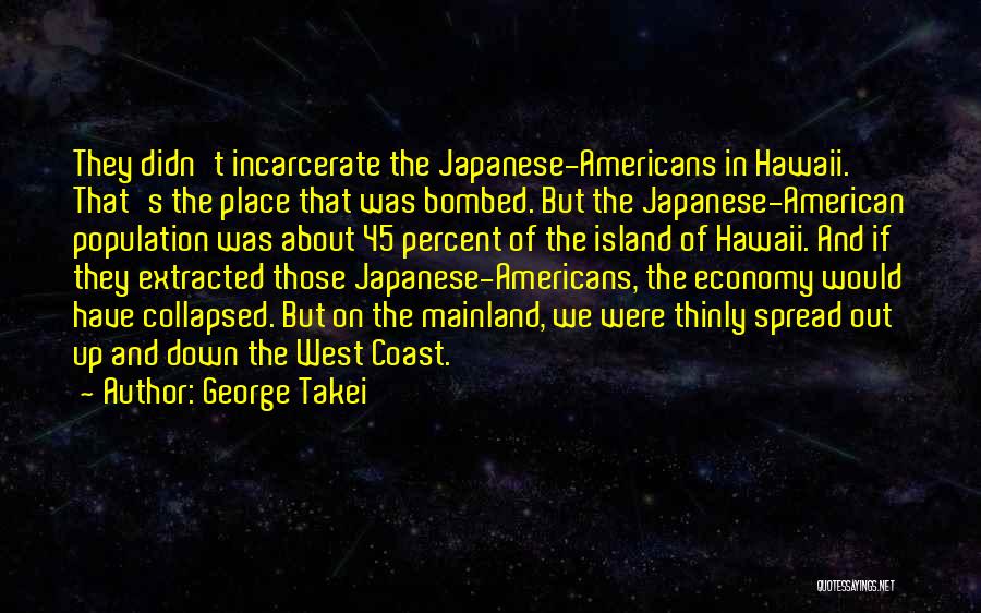George Takei Quotes: They Didn't Incarcerate The Japanese-americans In Hawaii. That's The Place That Was Bombed. But The Japanese-american Population Was About 45