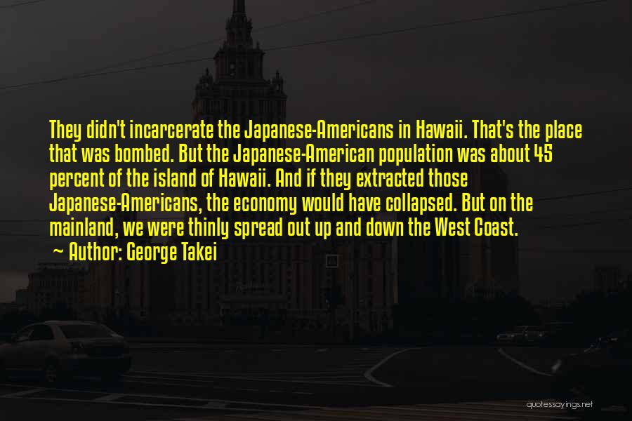 George Takei Quotes: They Didn't Incarcerate The Japanese-americans In Hawaii. That's The Place That Was Bombed. But The Japanese-american Population Was About 45