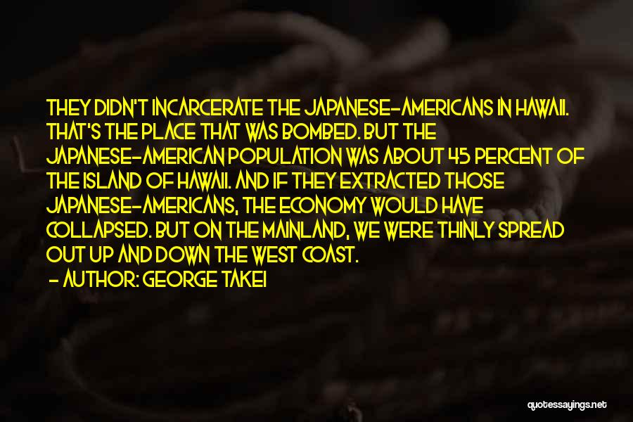 George Takei Quotes: They Didn't Incarcerate The Japanese-americans In Hawaii. That's The Place That Was Bombed. But The Japanese-american Population Was About 45
