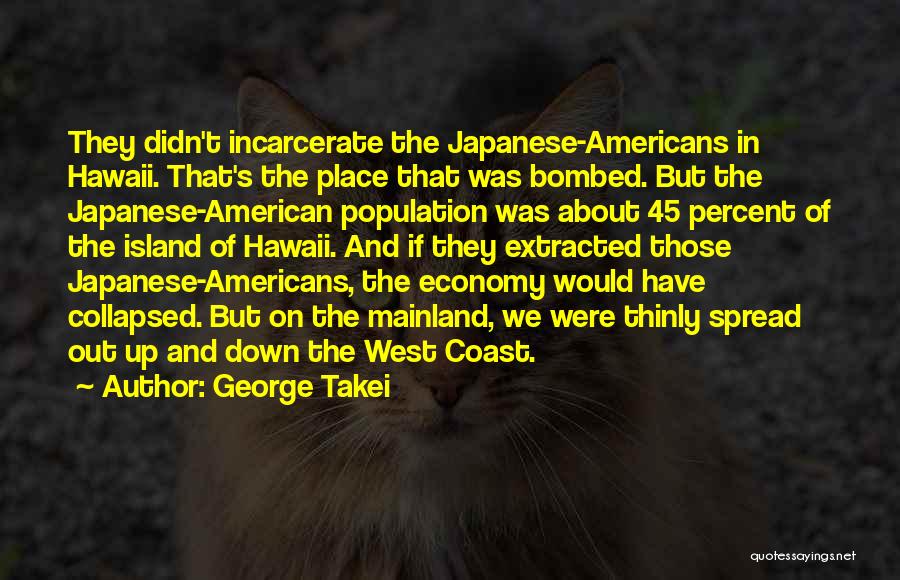 George Takei Quotes: They Didn't Incarcerate The Japanese-americans In Hawaii. That's The Place That Was Bombed. But The Japanese-american Population Was About 45