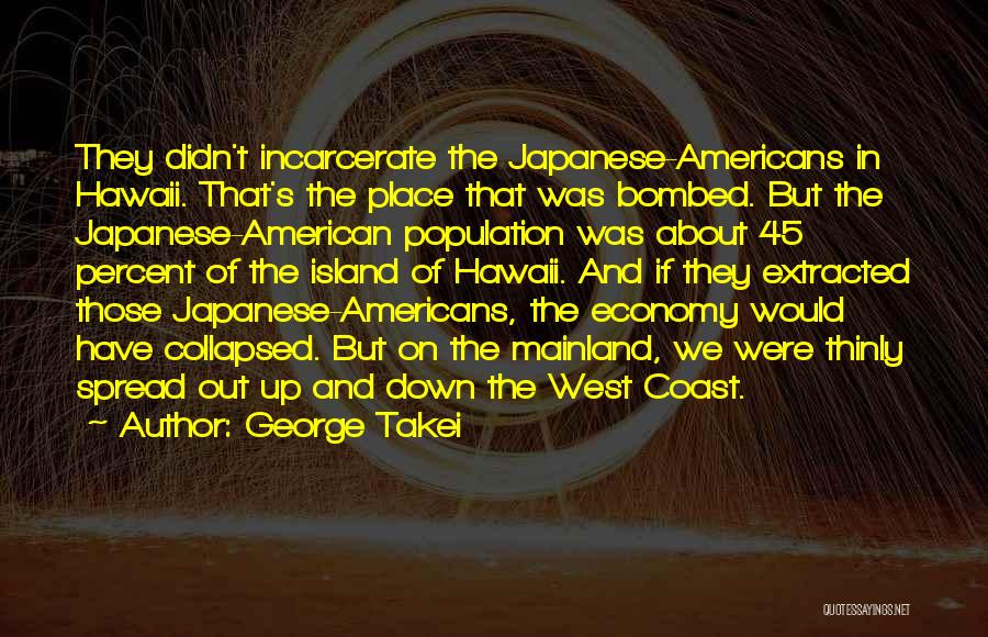 George Takei Quotes: They Didn't Incarcerate The Japanese-americans In Hawaii. That's The Place That Was Bombed. But The Japanese-american Population Was About 45
