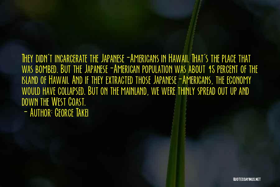 George Takei Quotes: They Didn't Incarcerate The Japanese-americans In Hawaii. That's The Place That Was Bombed. But The Japanese-american Population Was About 45