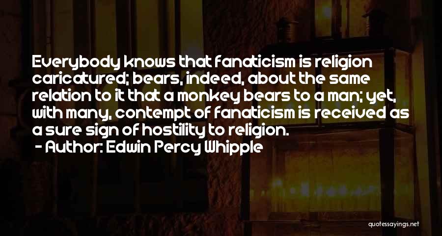 Edwin Percy Whipple Quotes: Everybody Knows That Fanaticism Is Religion Caricatured; Bears, Indeed, About The Same Relation To It That A Monkey Bears To