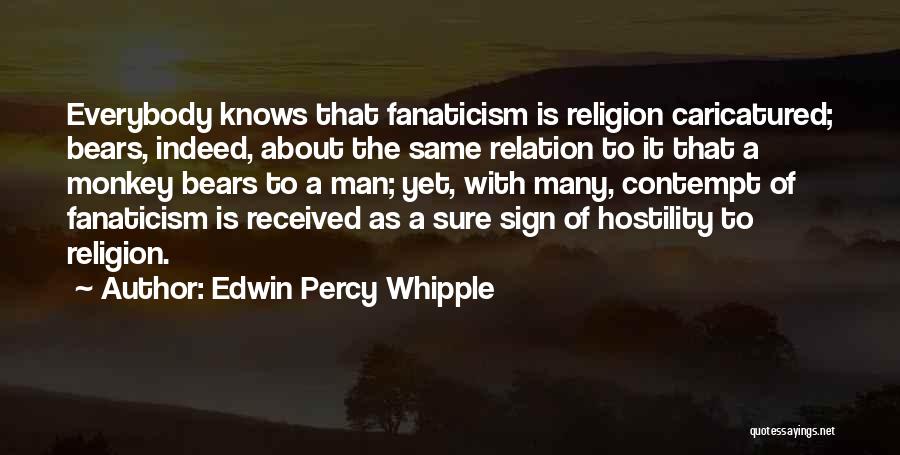 Edwin Percy Whipple Quotes: Everybody Knows That Fanaticism Is Religion Caricatured; Bears, Indeed, About The Same Relation To It That A Monkey Bears To