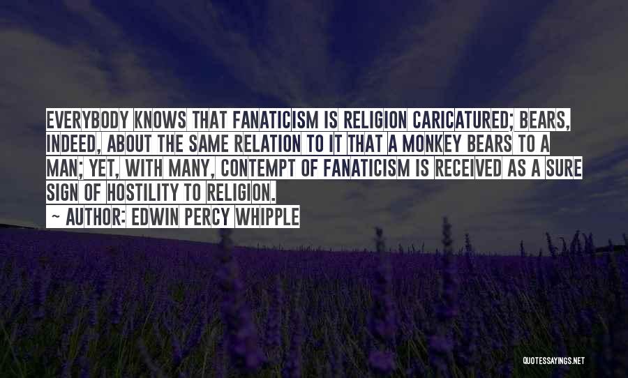 Edwin Percy Whipple Quotes: Everybody Knows That Fanaticism Is Religion Caricatured; Bears, Indeed, About The Same Relation To It That A Monkey Bears To