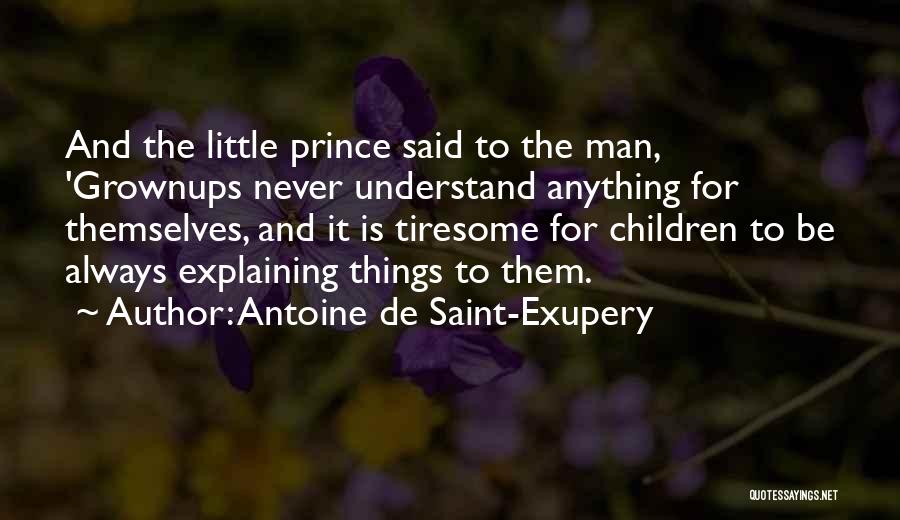 Antoine De Saint-Exupery Quotes: And The Little Prince Said To The Man, 'grownups Never Understand Anything For Themselves, And It Is Tiresome For Children