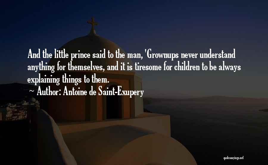 Antoine De Saint-Exupery Quotes: And The Little Prince Said To The Man, 'grownups Never Understand Anything For Themselves, And It Is Tiresome For Children