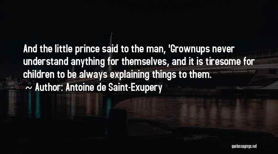 Antoine De Saint-Exupery Quotes: And The Little Prince Said To The Man, 'grownups Never Understand Anything For Themselves, And It Is Tiresome For Children