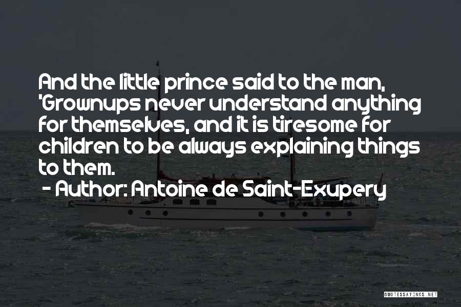 Antoine De Saint-Exupery Quotes: And The Little Prince Said To The Man, 'grownups Never Understand Anything For Themselves, And It Is Tiresome For Children