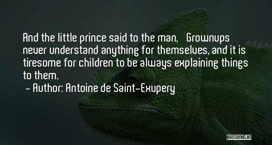 Antoine De Saint-Exupery Quotes: And The Little Prince Said To The Man, 'grownups Never Understand Anything For Themselves, And It Is Tiresome For Children