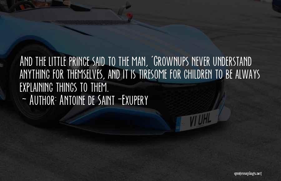 Antoine De Saint-Exupery Quotes: And The Little Prince Said To The Man, 'grownups Never Understand Anything For Themselves, And It Is Tiresome For Children