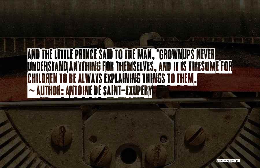 Antoine De Saint-Exupery Quotes: And The Little Prince Said To The Man, 'grownups Never Understand Anything For Themselves, And It Is Tiresome For Children