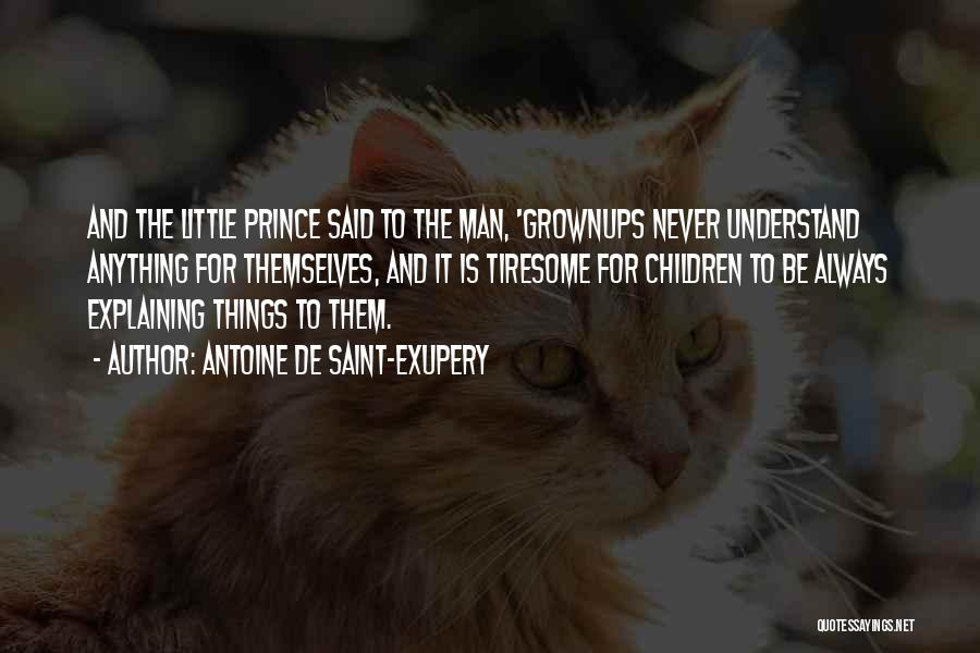 Antoine De Saint-Exupery Quotes: And The Little Prince Said To The Man, 'grownups Never Understand Anything For Themselves, And It Is Tiresome For Children