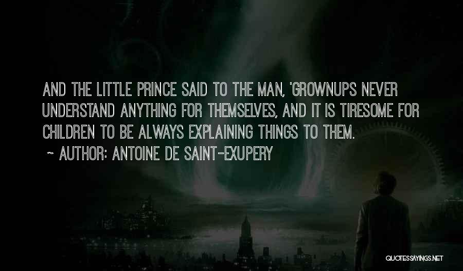 Antoine De Saint-Exupery Quotes: And The Little Prince Said To The Man, 'grownups Never Understand Anything For Themselves, And It Is Tiresome For Children