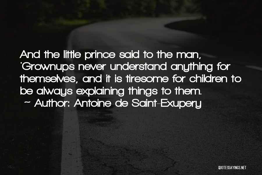 Antoine De Saint-Exupery Quotes: And The Little Prince Said To The Man, 'grownups Never Understand Anything For Themselves, And It Is Tiresome For Children