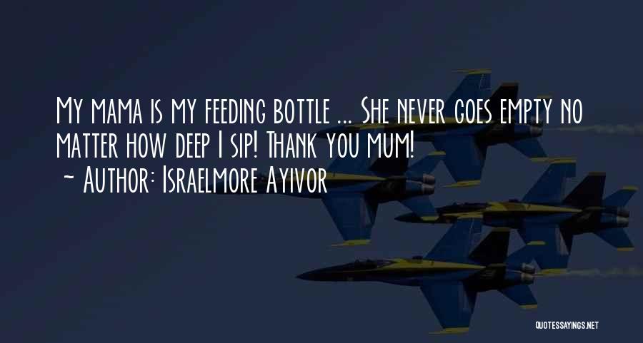 Israelmore Ayivor Quotes: My Mama Is My Feeding Bottle ... She Never Goes Empty No Matter How Deep I Sip! Thank You Mum!