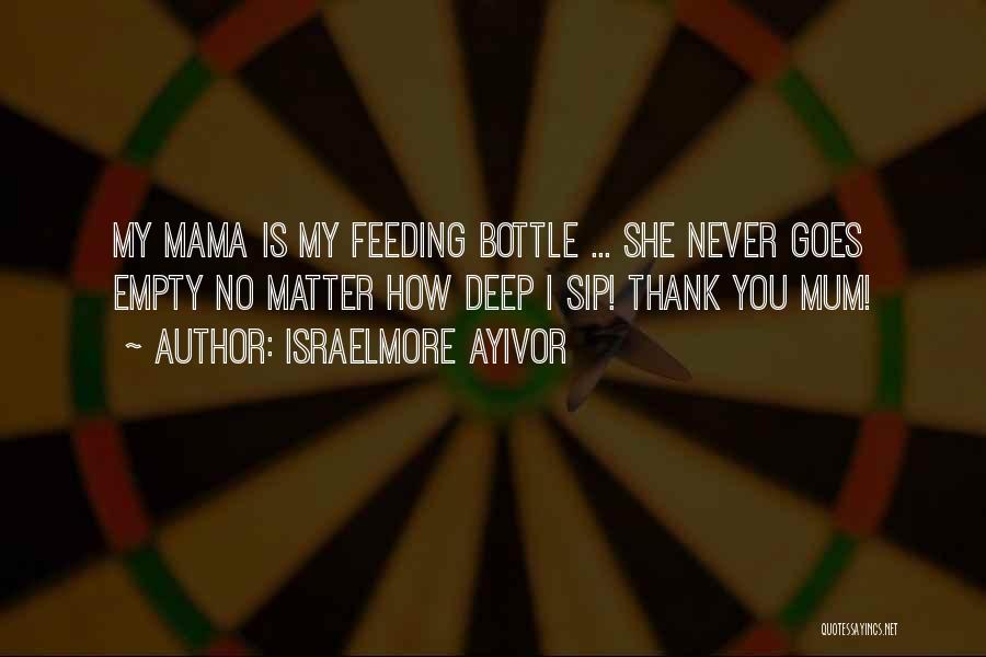 Israelmore Ayivor Quotes: My Mama Is My Feeding Bottle ... She Never Goes Empty No Matter How Deep I Sip! Thank You Mum!