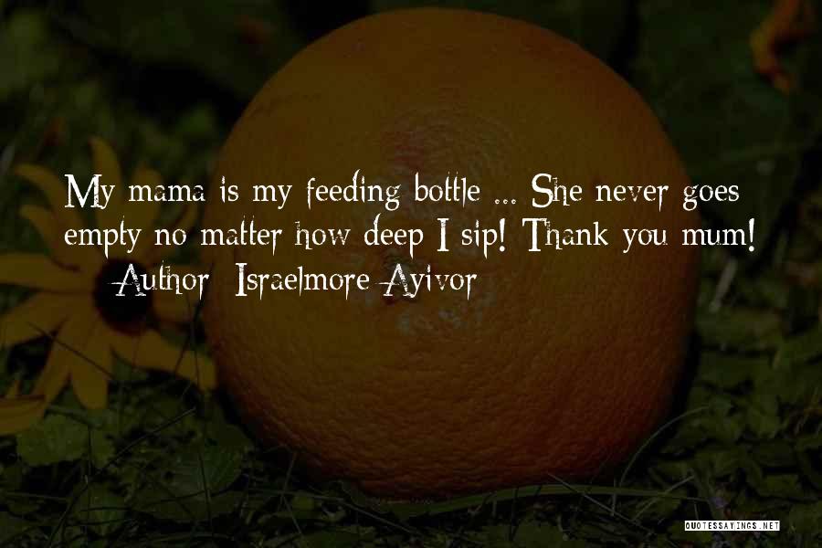 Israelmore Ayivor Quotes: My Mama Is My Feeding Bottle ... She Never Goes Empty No Matter How Deep I Sip! Thank You Mum!