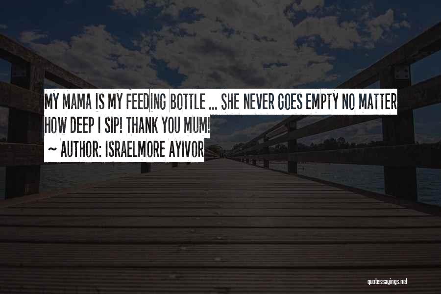 Israelmore Ayivor Quotes: My Mama Is My Feeding Bottle ... She Never Goes Empty No Matter How Deep I Sip! Thank You Mum!