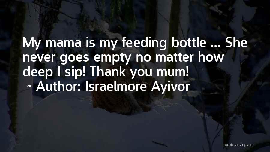 Israelmore Ayivor Quotes: My Mama Is My Feeding Bottle ... She Never Goes Empty No Matter How Deep I Sip! Thank You Mum!