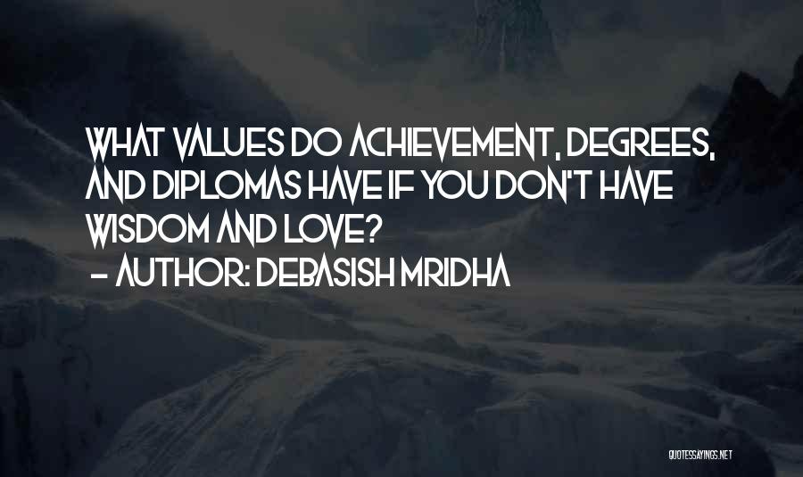 Debasish Mridha Quotes: What Values Do Achievement, Degrees, And Diplomas Have If You Don't Have Wisdom And Love?