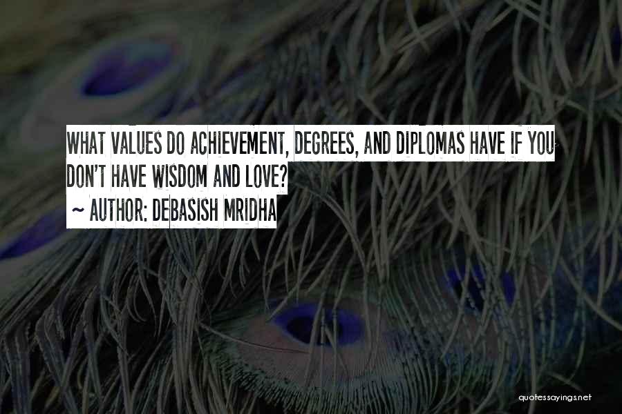 Debasish Mridha Quotes: What Values Do Achievement, Degrees, And Diplomas Have If You Don't Have Wisdom And Love?