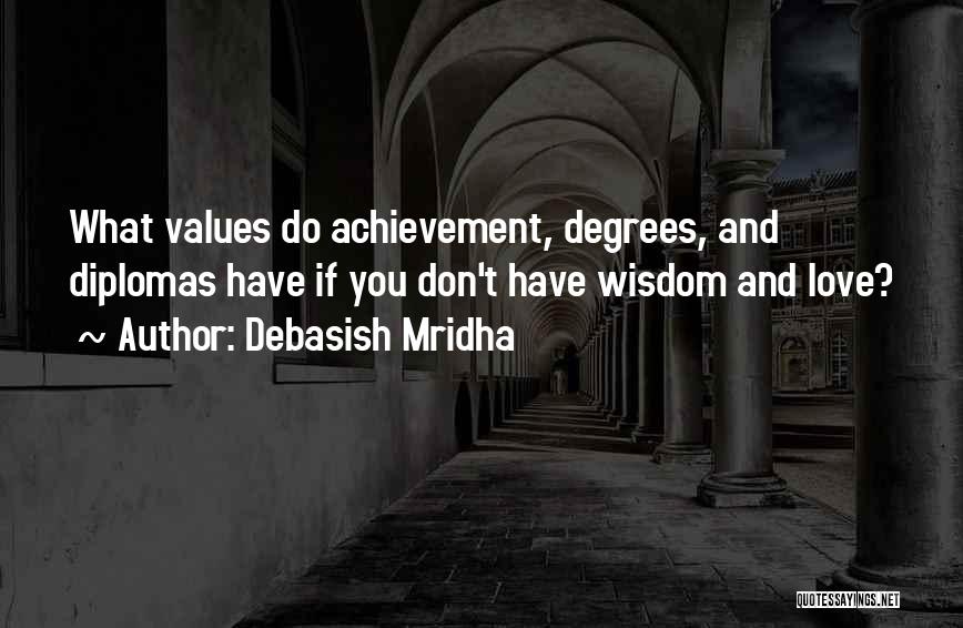 Debasish Mridha Quotes: What Values Do Achievement, Degrees, And Diplomas Have If You Don't Have Wisdom And Love?