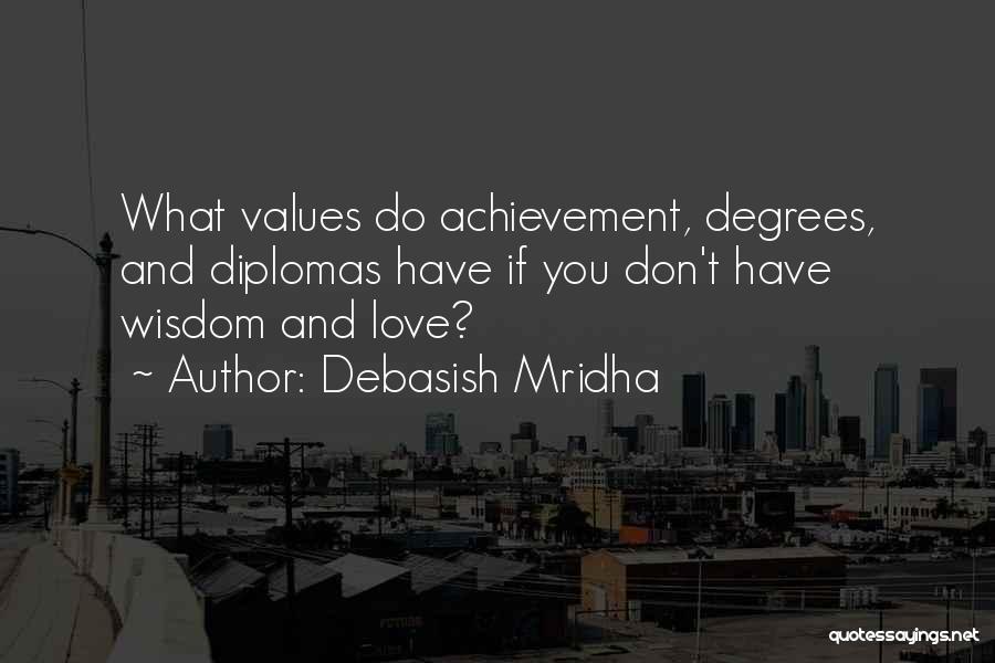 Debasish Mridha Quotes: What Values Do Achievement, Degrees, And Diplomas Have If You Don't Have Wisdom And Love?