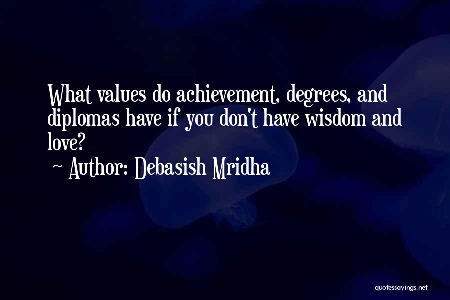 Debasish Mridha Quotes: What Values Do Achievement, Degrees, And Diplomas Have If You Don't Have Wisdom And Love?