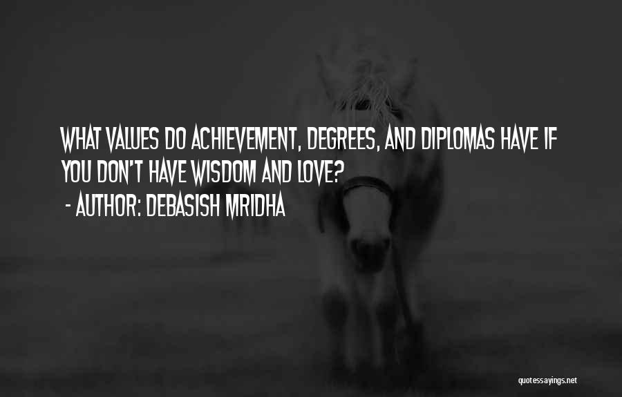 Debasish Mridha Quotes: What Values Do Achievement, Degrees, And Diplomas Have If You Don't Have Wisdom And Love?