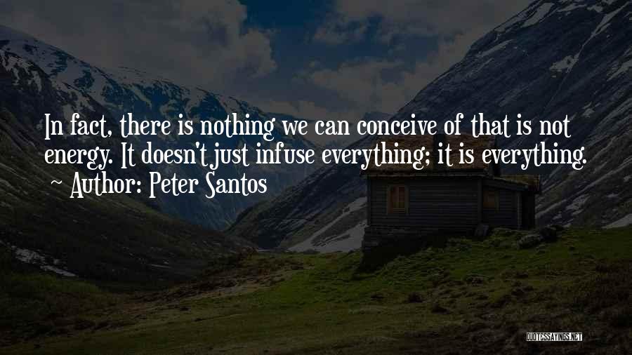Peter Santos Quotes: In Fact, There Is Nothing We Can Conceive Of That Is Not Energy. It Doesn't Just Infuse Everything; It Is