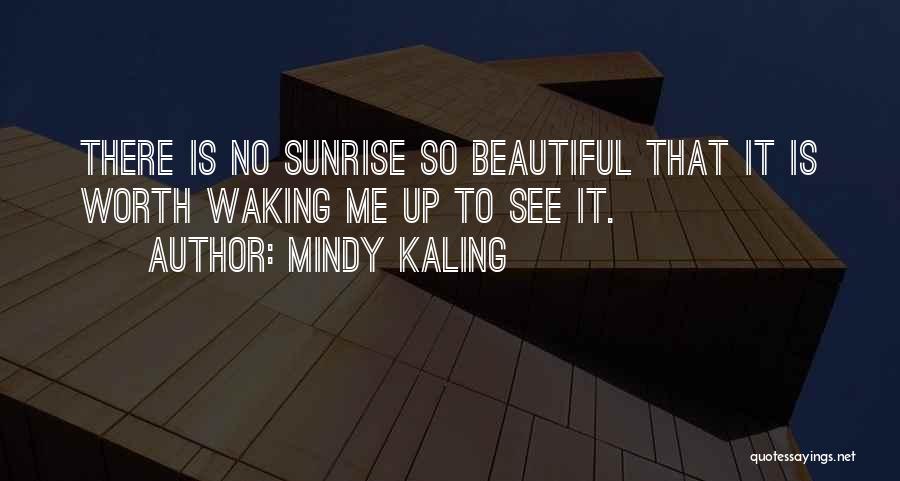 Mindy Kaling Quotes: There Is No Sunrise So Beautiful That It Is Worth Waking Me Up To See It.