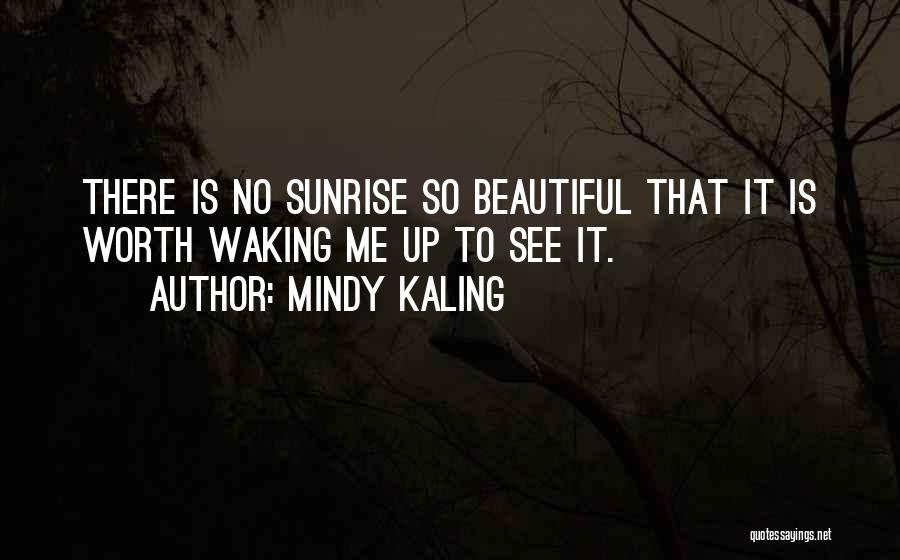 Mindy Kaling Quotes: There Is No Sunrise So Beautiful That It Is Worth Waking Me Up To See It.
