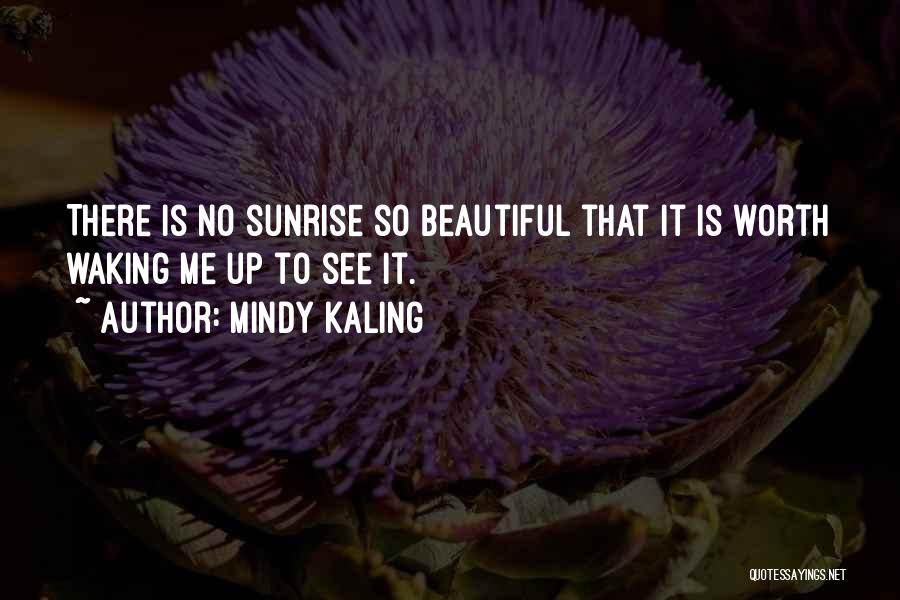 Mindy Kaling Quotes: There Is No Sunrise So Beautiful That It Is Worth Waking Me Up To See It.