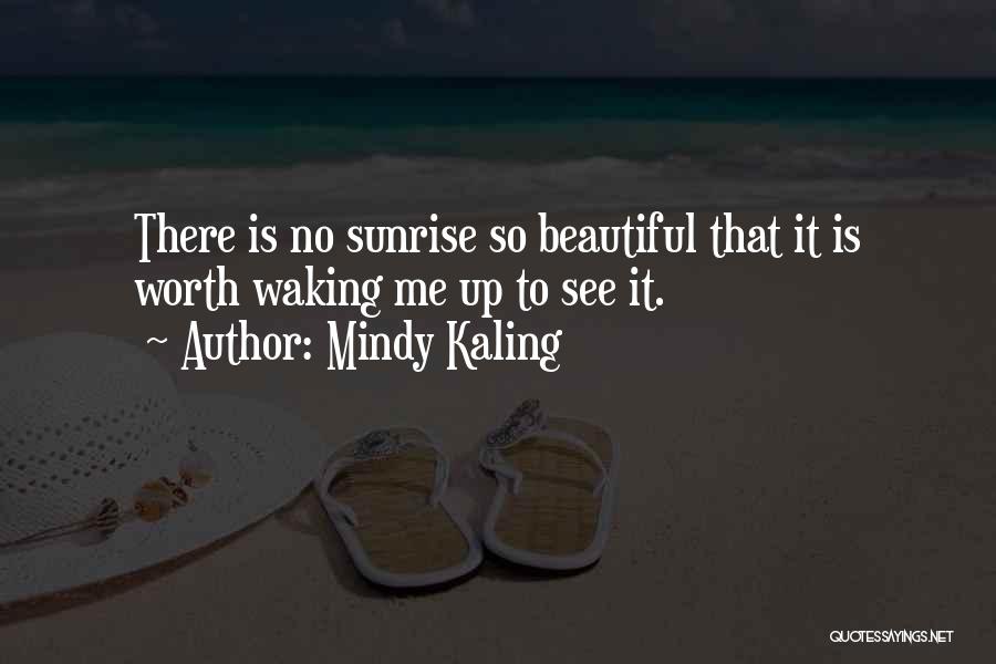 Mindy Kaling Quotes: There Is No Sunrise So Beautiful That It Is Worth Waking Me Up To See It.