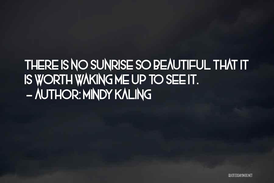 Mindy Kaling Quotes: There Is No Sunrise So Beautiful That It Is Worth Waking Me Up To See It.