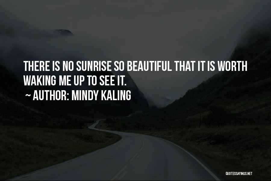 Mindy Kaling Quotes: There Is No Sunrise So Beautiful That It Is Worth Waking Me Up To See It.