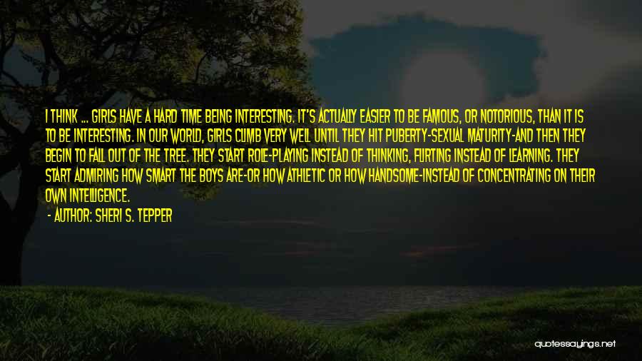 Sheri S. Tepper Quotes: I Think ... Girls Have A Hard Time Being Interesting. It's Actually Easier To Be Famous, Or Notorious, Than It
