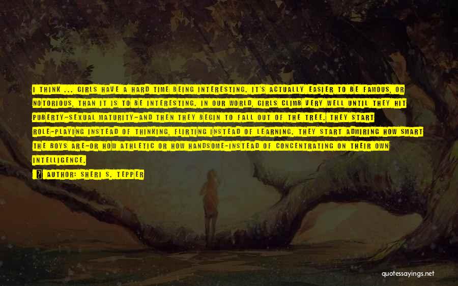 Sheri S. Tepper Quotes: I Think ... Girls Have A Hard Time Being Interesting. It's Actually Easier To Be Famous, Or Notorious, Than It