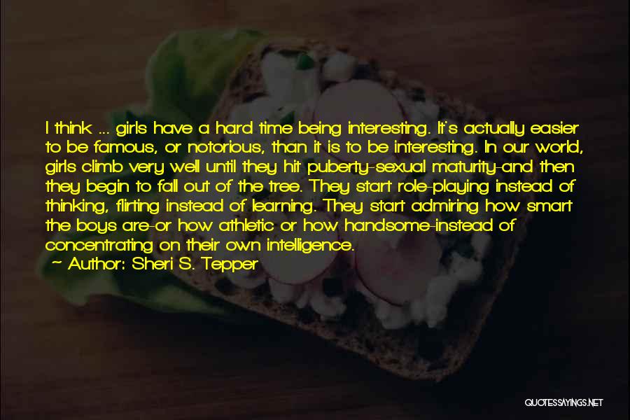 Sheri S. Tepper Quotes: I Think ... Girls Have A Hard Time Being Interesting. It's Actually Easier To Be Famous, Or Notorious, Than It