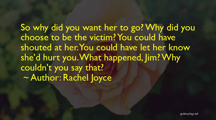 Rachel Joyce Quotes: So Why Did You Want Her To Go? Why Did You Choose To Be The Victim? You Could Have Shouted