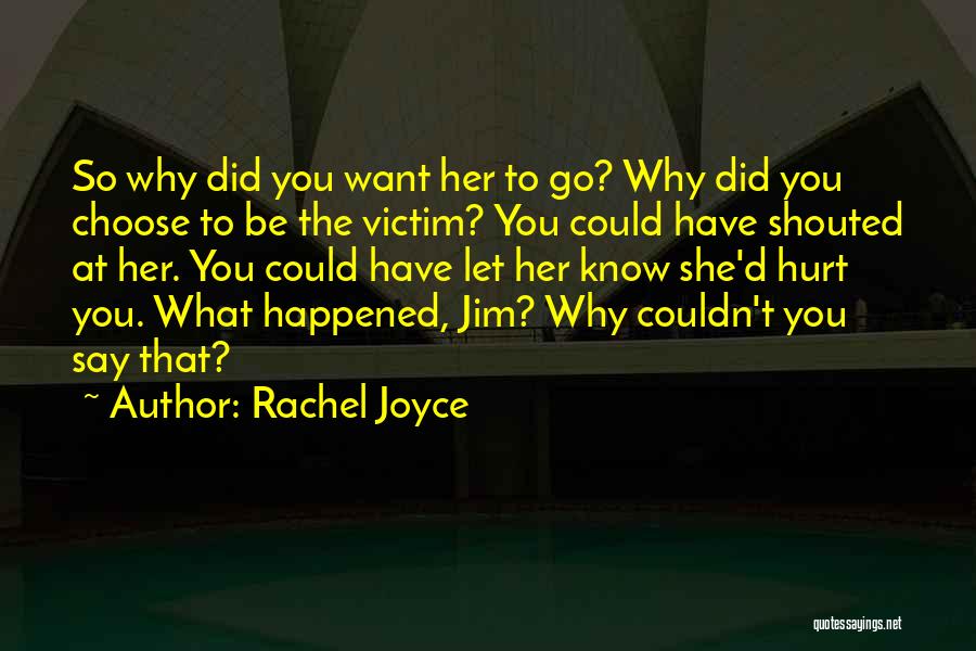 Rachel Joyce Quotes: So Why Did You Want Her To Go? Why Did You Choose To Be The Victim? You Could Have Shouted