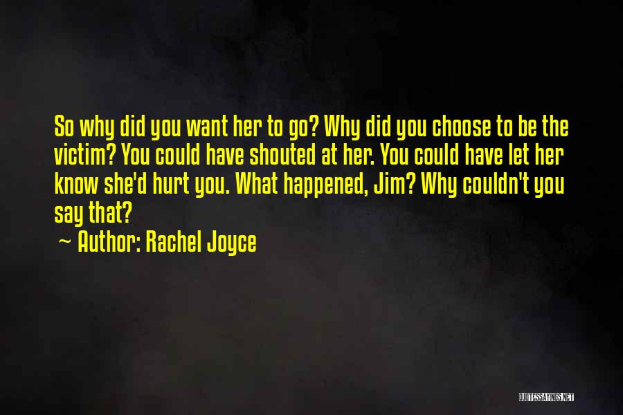 Rachel Joyce Quotes: So Why Did You Want Her To Go? Why Did You Choose To Be The Victim? You Could Have Shouted