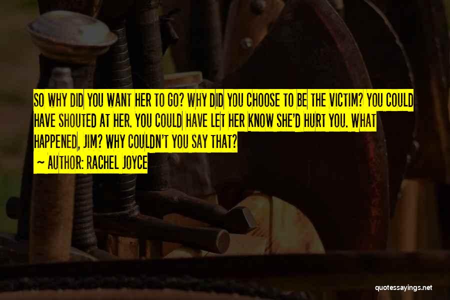 Rachel Joyce Quotes: So Why Did You Want Her To Go? Why Did You Choose To Be The Victim? You Could Have Shouted