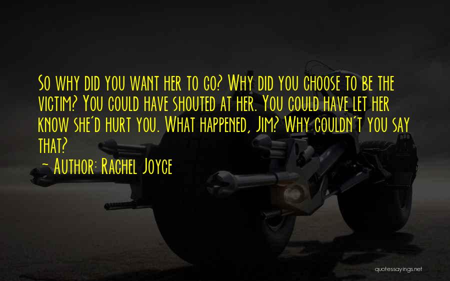 Rachel Joyce Quotes: So Why Did You Want Her To Go? Why Did You Choose To Be The Victim? You Could Have Shouted